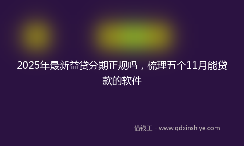 2025年最新益贷分期正规吗，梳理五个11月能贷款的软件