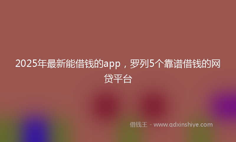 2025年最新能借钱的app，罗列5个靠谱借钱的网贷平台