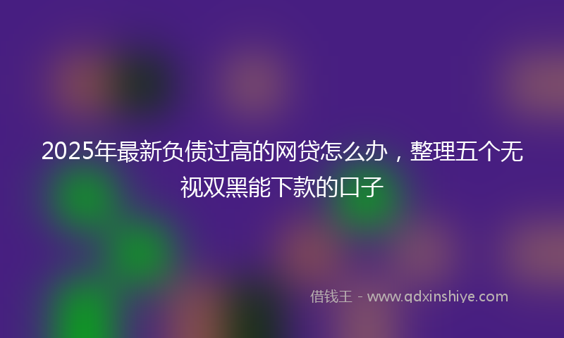 2025年最新负债过高的网贷怎么办，整理五个无视双黑能下款的口子