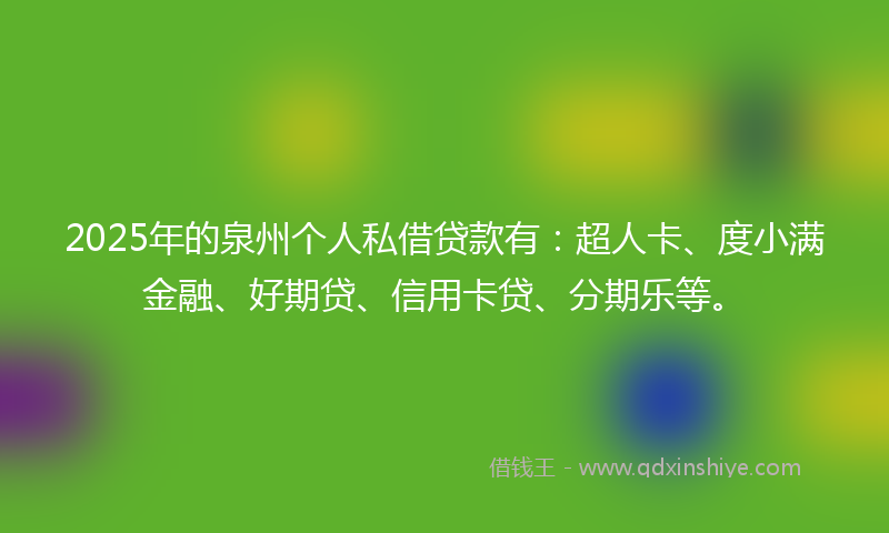 2025年的泉州个人私借贷款有：超人卡、度小满金融、好期贷、信用卡贷、分期乐等。