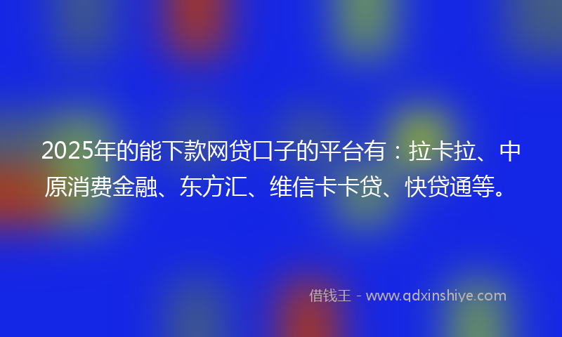 2025年的能下款网贷口子的平台有：拉卡拉、中原消费金融、东方汇、维信卡卡贷、快贷通等。