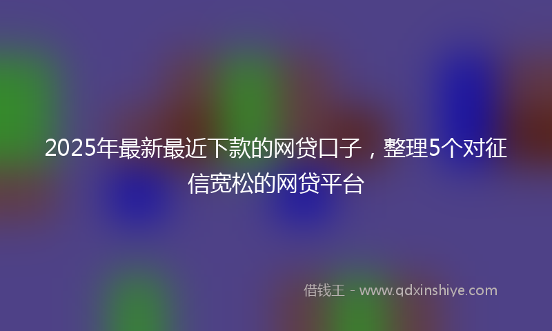 2025年最新最近下款的网贷口子，整理5个对征信宽松的网贷平台
