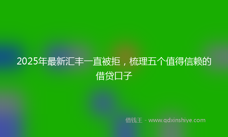 2025年最新汇丰一直被拒，梳理五个值得信赖的借贷口子