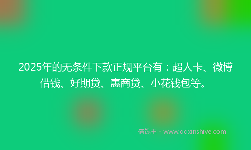 2025年的无条件下款正规平台有：超人卡、微博借钱、好期贷、惠商贷、小花钱包等。
