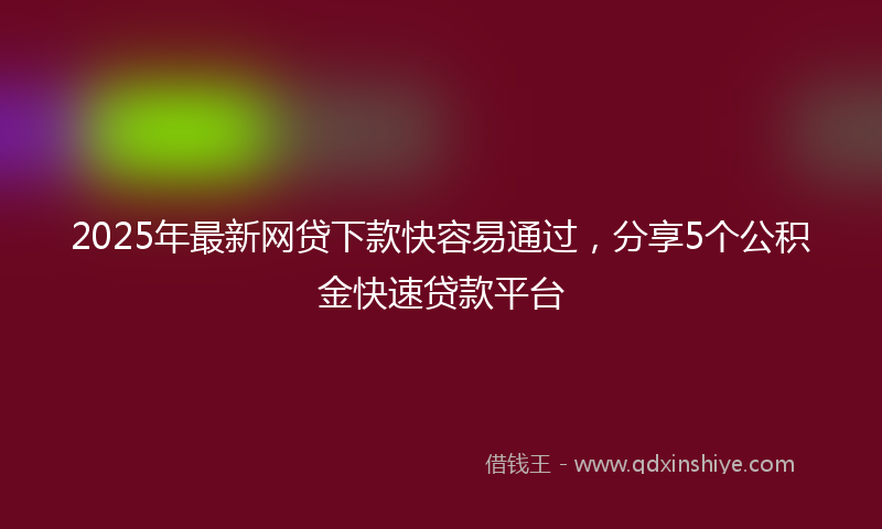 2025年最新网贷下款快容易通过，分享5个公积金快速贷款平台