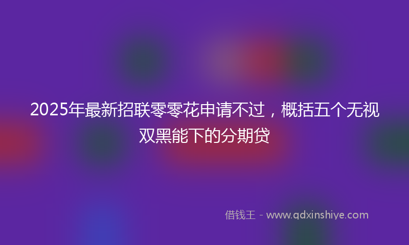 2025年最新招联零零花申请不过，概括五个无视双黑能下的分期贷