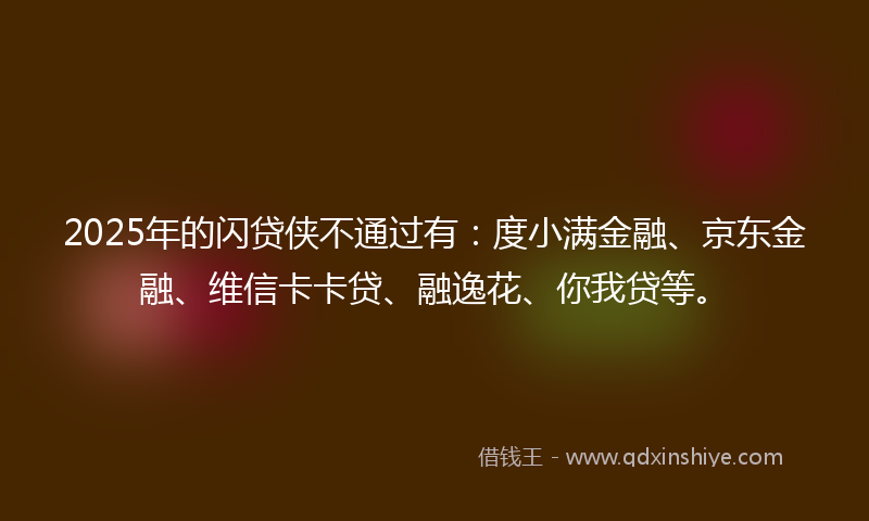 2025年的闪贷侠不通过有：度小满金融、京东金融、维信卡卡贷、融逸花、你我贷等。