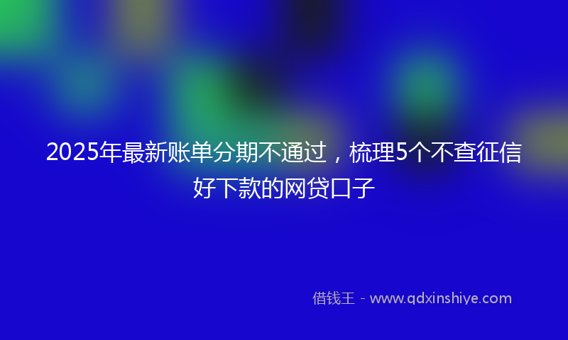 2025年最新账单分期不通过，梳理5个不查征信好下款的网贷口子