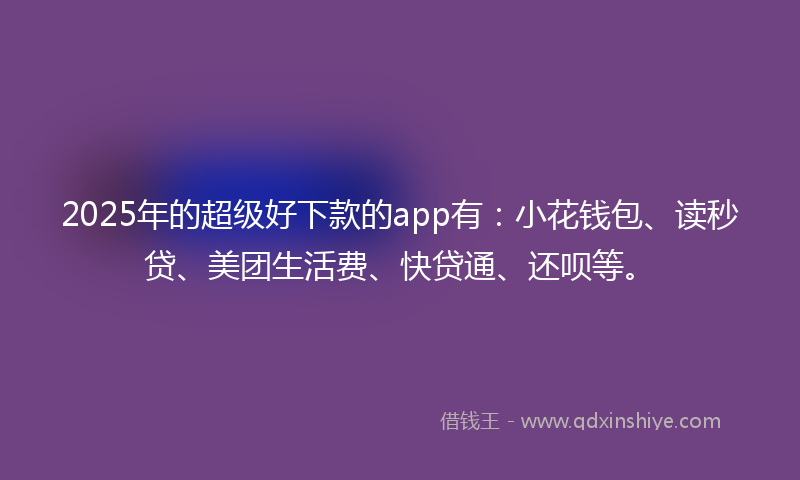 2025年的超级好下款的app有：小花钱包、读秒贷、美团生活费、快贷通、还呗等。