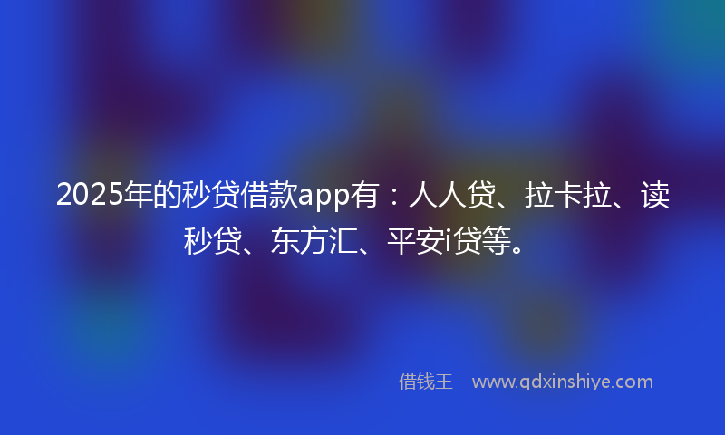 2025年的秒贷借款app有：人人贷、拉卡拉、读秒贷、东方汇、平安i贷等。