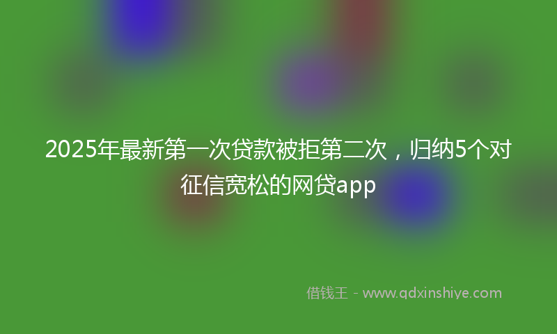 2025年最新第一次贷款被拒第二次，归纳5个对征信宽松的网贷app