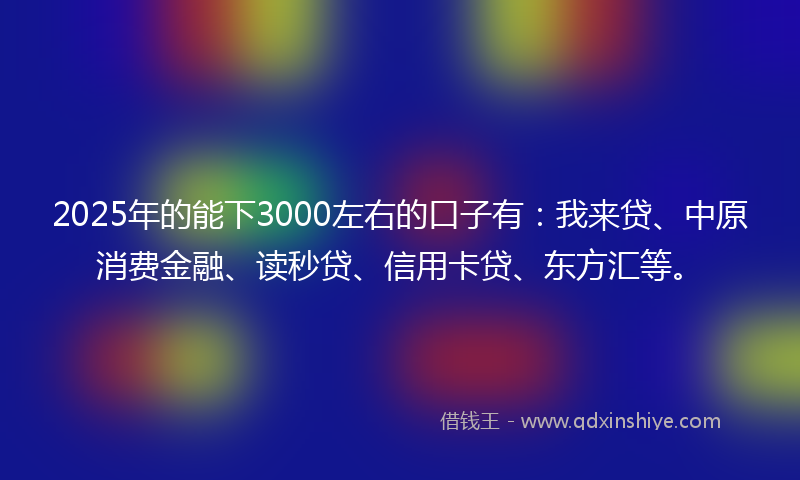 2025年的能下3000左右的口子有：我来贷、中原消费金融、读秒贷、信用卡贷、东方汇等。