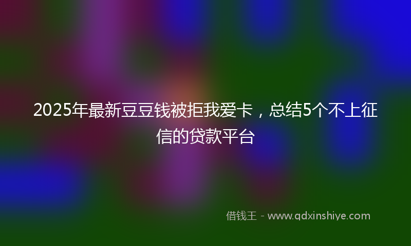 2025年最新豆豆钱被拒我爱卡，总结5个不上征信的贷款平台
