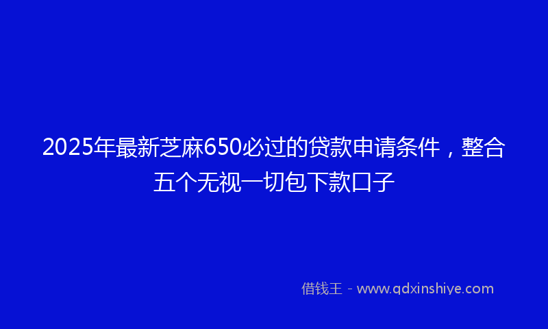 2025年最新芝麻650必过的贷款申请条件，整合五个无视一切包下款口子