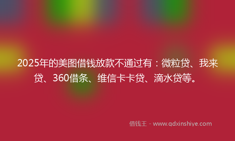 2025年的美图借钱放款不通过有:微粒贷、我来贷、360借条、维信卡卡贷、滴水贷等。