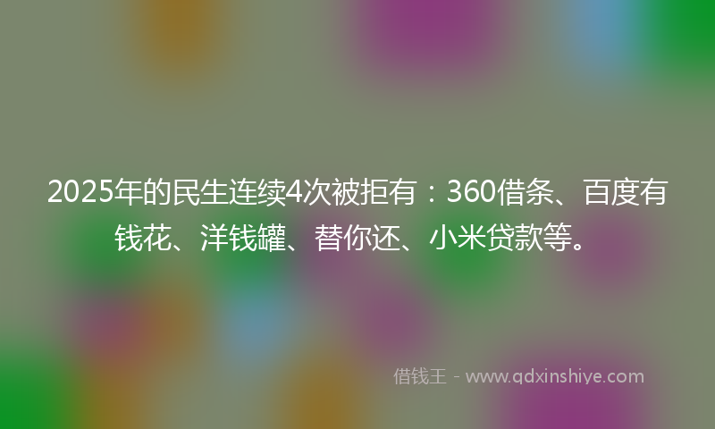2025年的民生连续4次被拒有：360借条、百度有钱花、洋钱罐、替你还、小米贷款等。