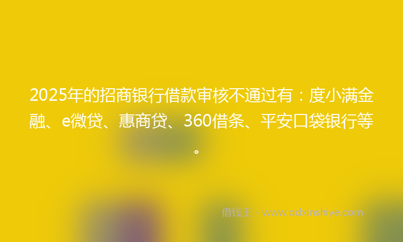 2025年的招商银行借款审核不通过有：度小满金融、e微贷、惠商贷、360借条、平安口袋银行等。