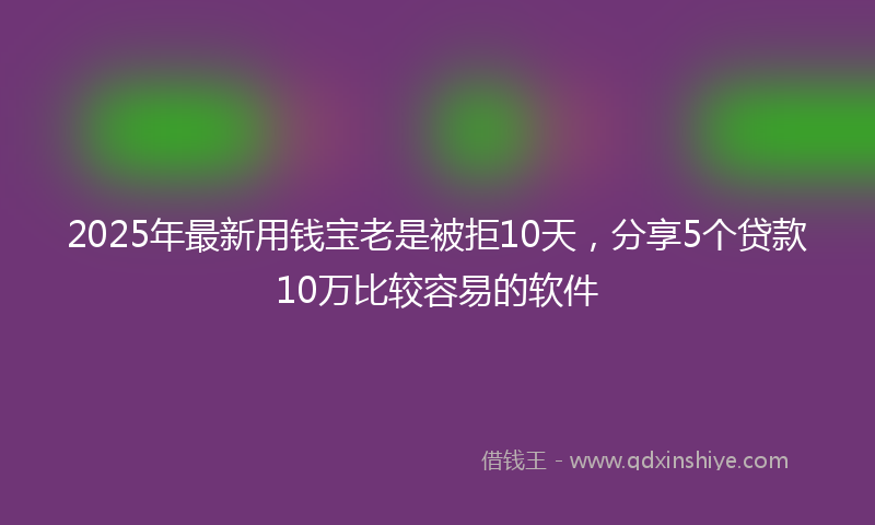 2025年最新用钱宝老是被拒10天，分享5个贷款10万比较容易的软件