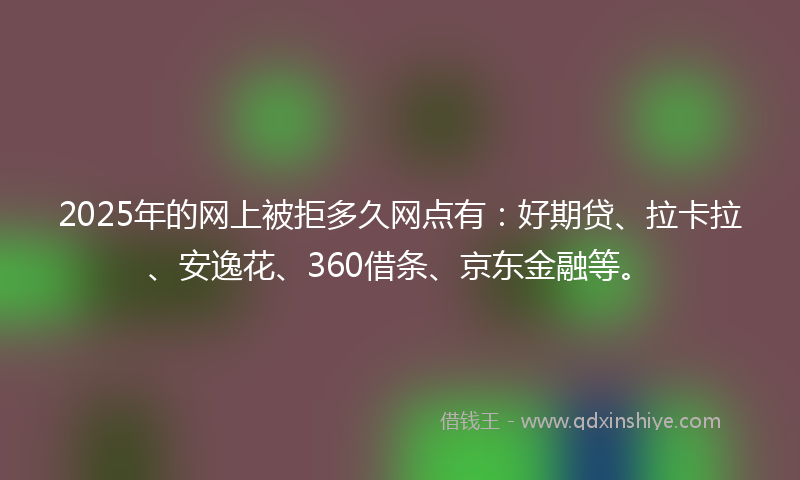 2025年的网上被拒多久网点有：好期贷、拉卡拉、安逸花、360借条、京东金融等。