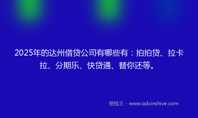 2025年的达州借贷公司有哪些有：拍拍贷、拉卡拉、分期乐、快贷通、替你还等。
