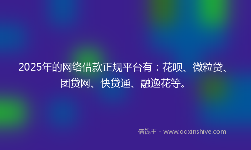 2025年的网络借款正规平台有：花呗、微粒贷、团贷网、快贷通、融逸花等。
