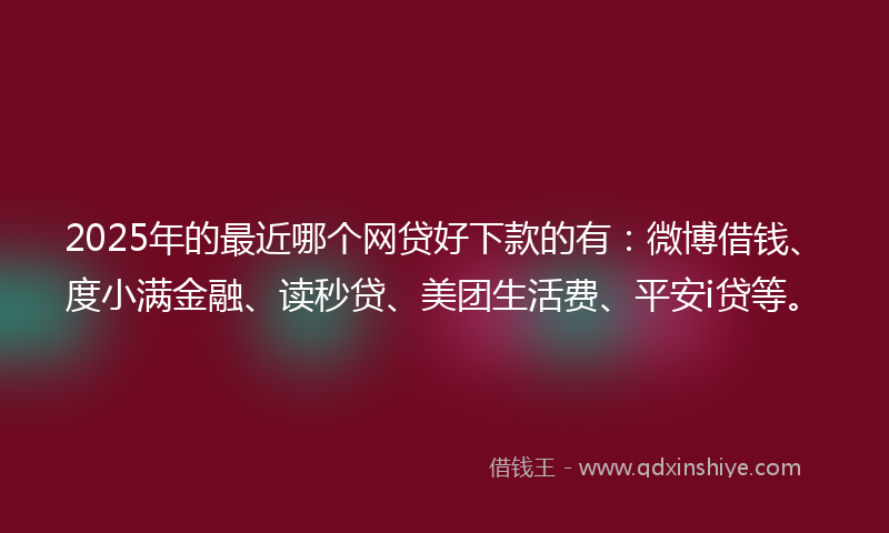 2025年的最近哪个网贷好下款的有：微博借钱、度小满金融、读秒贷、美团生活费、平安i贷等。