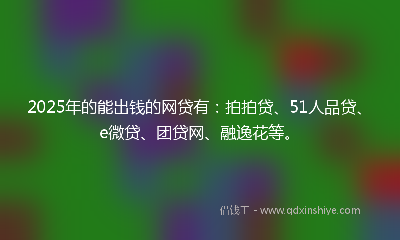 2025年的能出钱的网贷有：拍拍贷、51人品贷、e微贷、团贷网、融逸花等。
