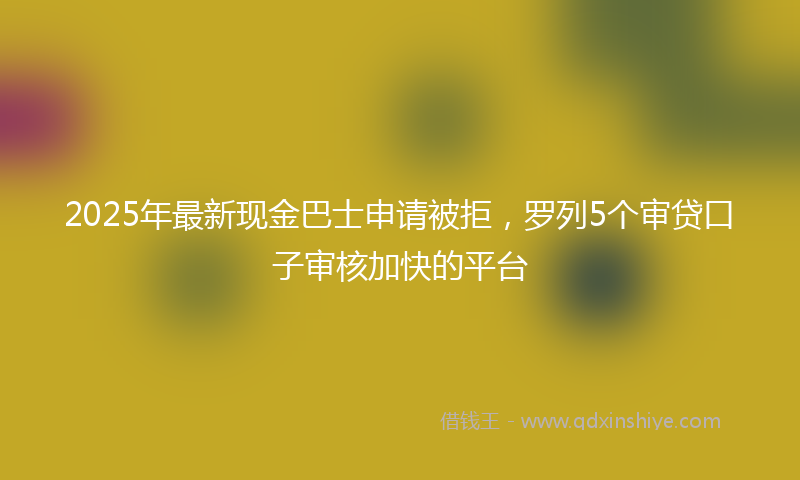 2025年最新现金巴士申请被拒，罗列5个审贷口子审核加快的平台