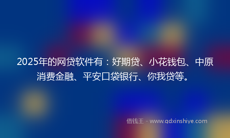 2025年的网贷软件有：好期贷、小花钱包、中原消费金融、平安口袋银行、你我贷等。