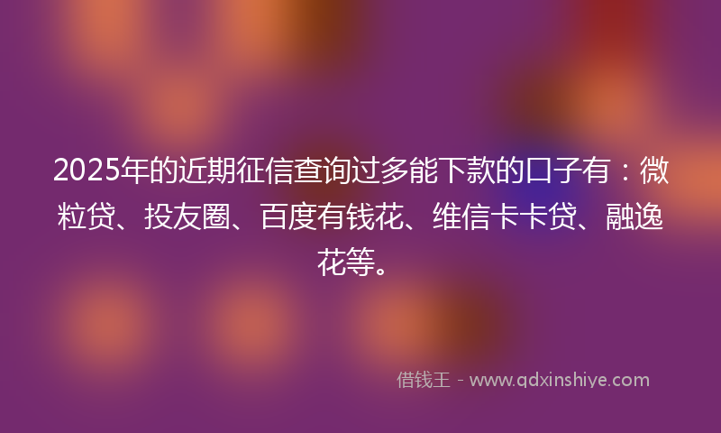 2025年的近期征信查询过多能下款的口子有：微粒贷、投友圈、百度有钱花、维信卡卡贷、融逸花等。