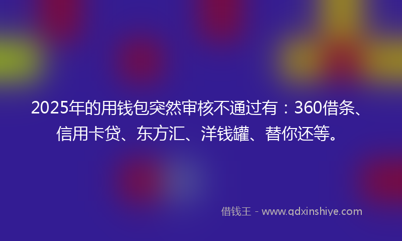 2025年的用钱包突然审核不通过有：360借条、信用卡贷、东方汇、洋钱罐、替你还等。