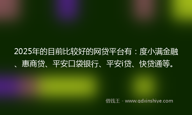 2025年的目前比较好的网贷平台有：度小满金融、惠商贷、平安口袋银行、平安i贷、快贷通等。