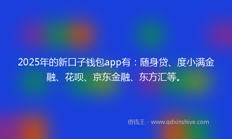 2025年的新口子钱包app有：随身贷、度小满金融、花呗、京东金融、东方汇等。