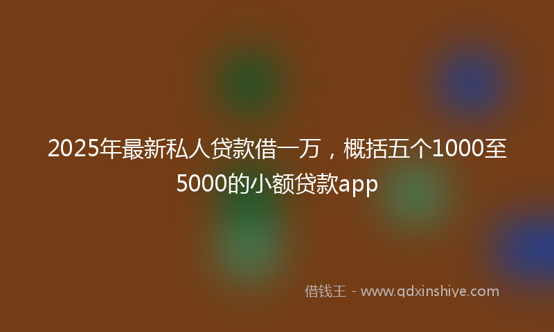 2025年最新私人贷款借一万，概括五个1000至5000的小额贷款app