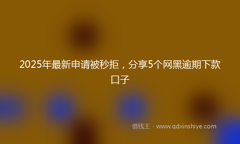 2025年最新申请被秒拒，分享5个网黑逾期下款口子