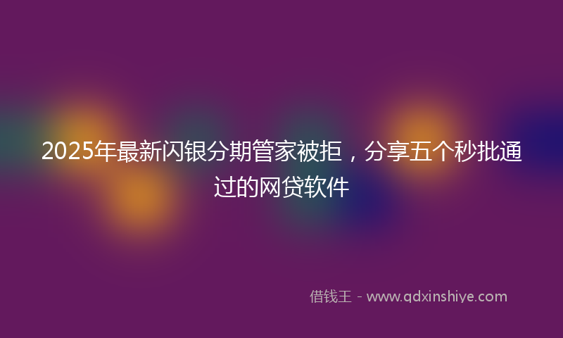 2025年最新闪银分期管家被拒，分享五个秒批通过的网贷软件