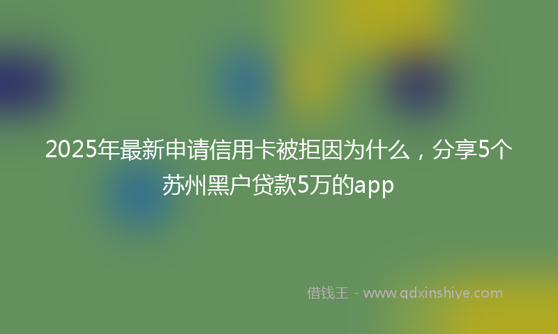 2025年最新申请信用卡被拒因为什么，分享5个苏州黑户贷款5万的app