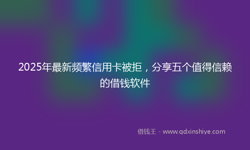 2025年最新频繁信用卡被拒，分享五个值得信赖的借钱软件