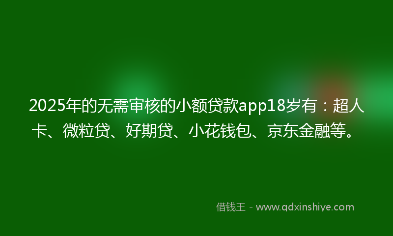 2025年的无需审核的小额贷款app18岁有：超人卡、微粒贷、好期贷、小花钱包、京东金融等。