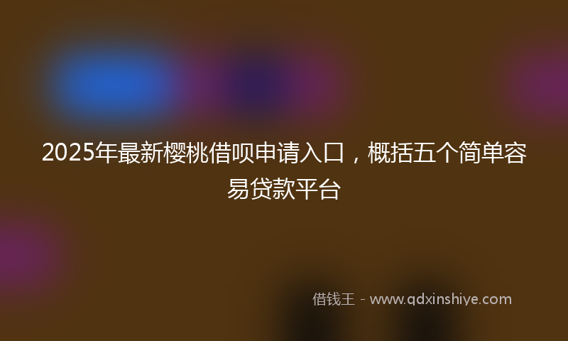 2025年最新樱桃借呗申请入口，概括五个简单容易贷款平台