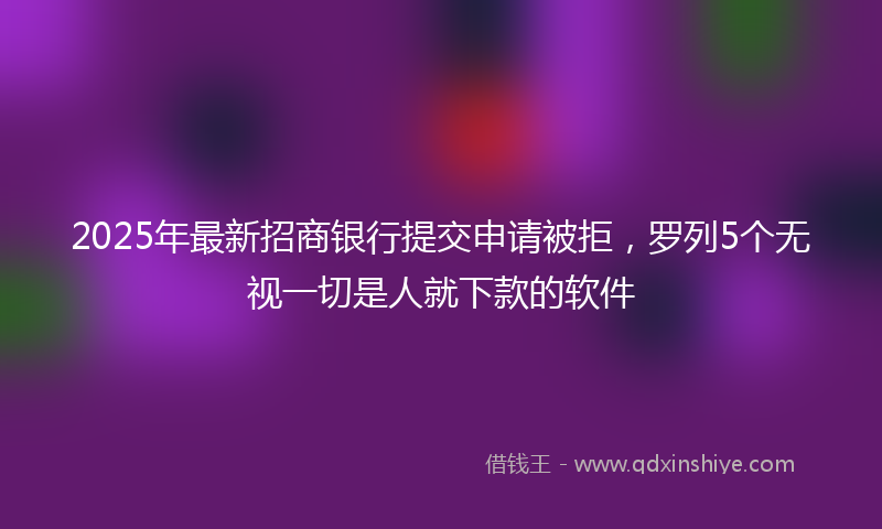 2025年最新招商银行提交申请被拒，罗列5个无视一切是人就下款的软件