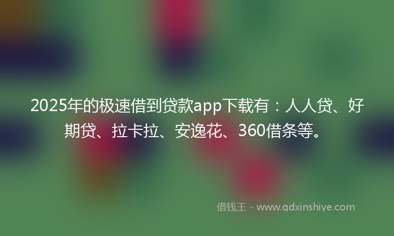 2025年的极速借到贷款app下载有：人人贷、好期贷、拉卡拉、安逸花、360借条等。