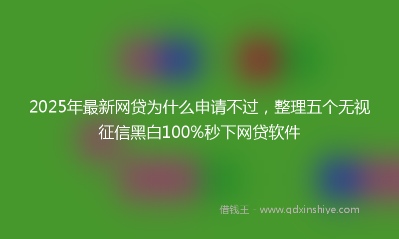 2025年最新网贷为什么申请不过，整理五个无视征信黑白100%秒下网贷软件