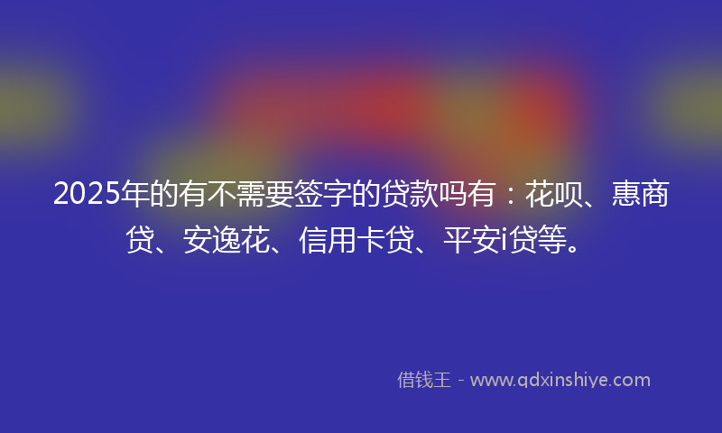 2025年的有不需要签字的贷款吗有：花呗、惠商贷、安逸花、信用卡贷、平安i贷等。