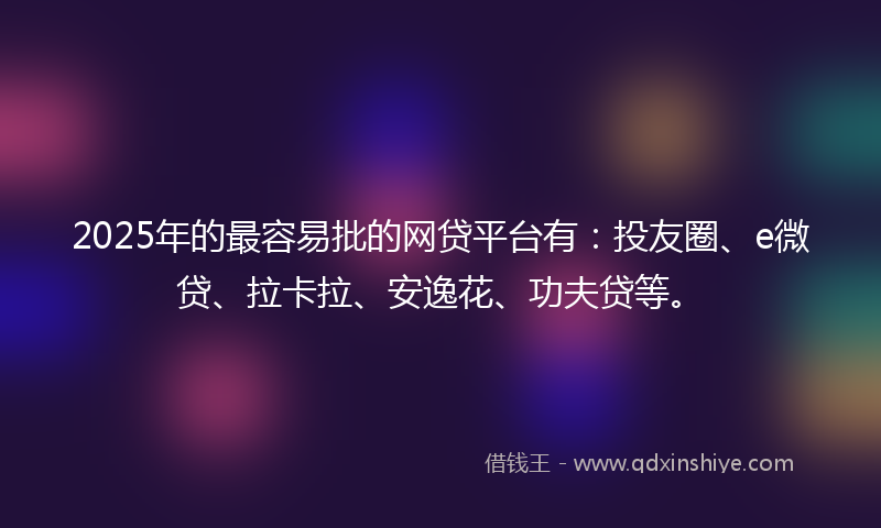 2025年的最容易批的网贷平台有：投友圈、e微贷、拉卡拉、安逸花、功夫贷等。