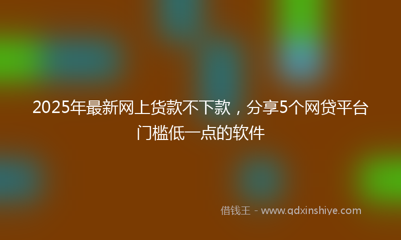 2025年最新网上货款不下款，分享5个网贷平台门槛低一点的软件