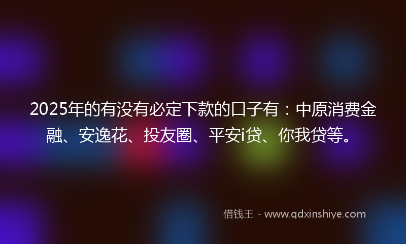 2025年的有没有必定下款的口子有：中原消费金融、安逸花、投友圈、平安i贷、你我贷等。