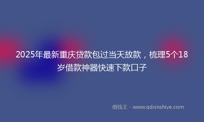 2025年最新重庆贷款包过当天放款，梳理5个18岁借款神器快速下款口子