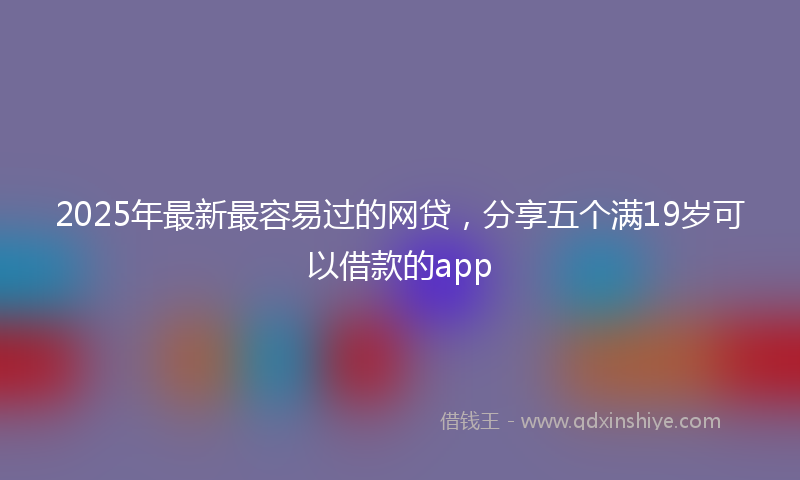 2025年最新最容易过的网贷，分享五个满19岁可以借款的app