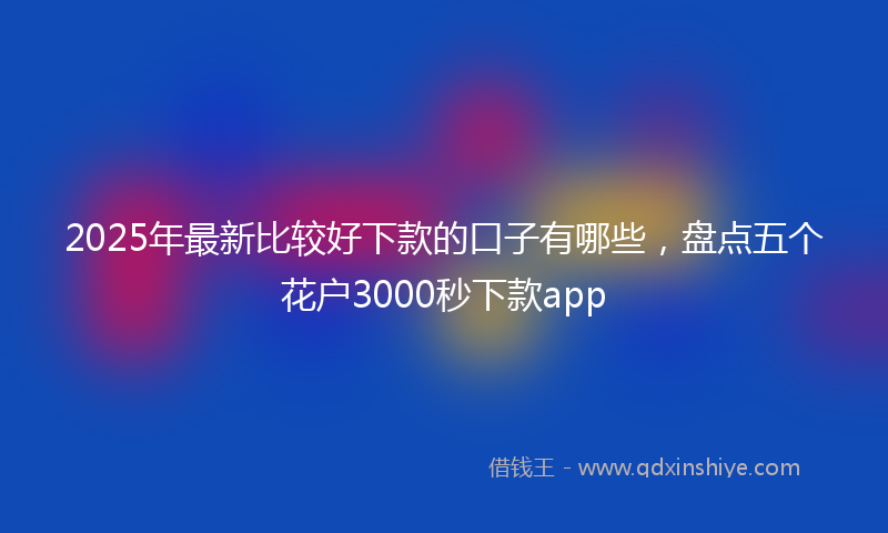 2025年最新比较好下款的口子有哪些，盘点五个花户3000秒下款app